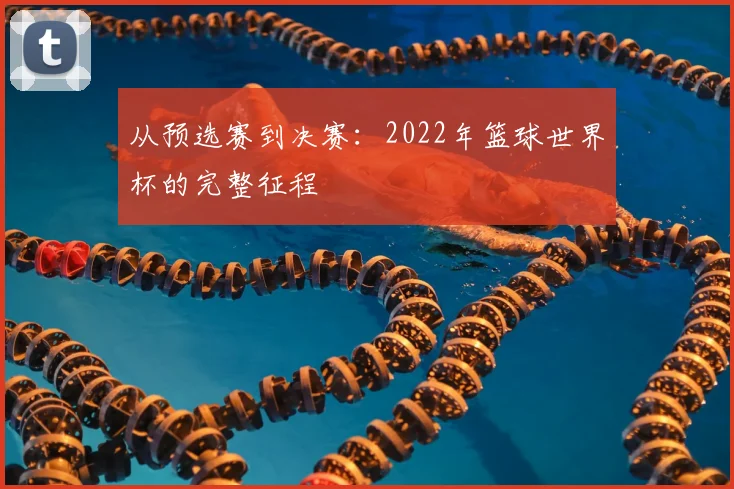 从预选赛到决赛:2022年篮球世界杯的完整征程