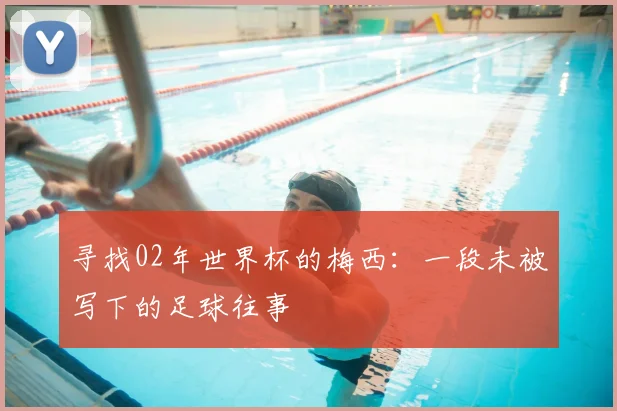 寻找02年世界杯的梅西：一段未被写下的足球往事