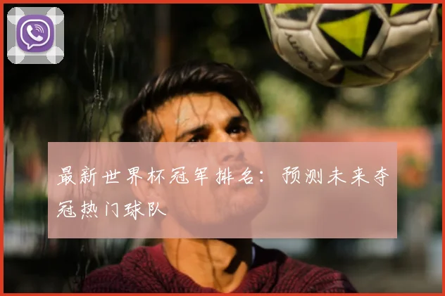 最新世界杯冠军排名:预测未来夺冠热门球队
