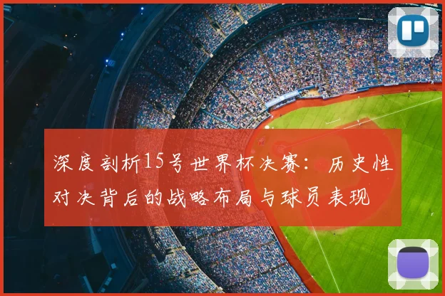 深度剖析15号世界杯决赛：历史性对决背后的战略布局与球员表现