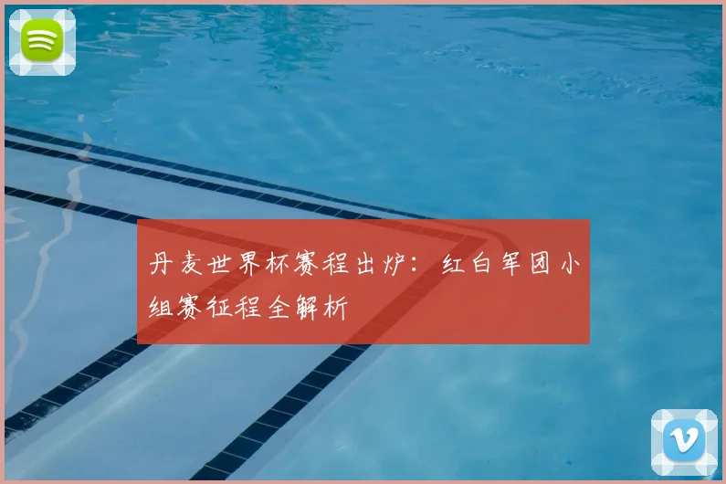 丹麦世界杯赛程出炉:红白军团小组赛征程全解析