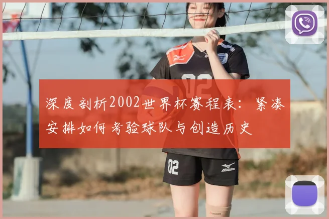 深度剖析2002世界杯赛程表：紧凑安排如何考验球队与创造历史