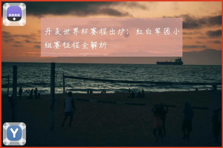 丹麦世界杯赛程出炉:红白军团小组赛征程全解析