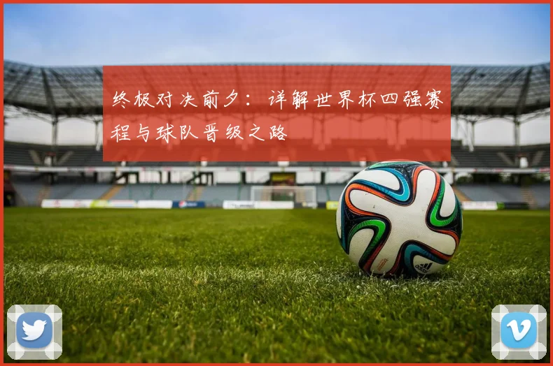 终极对决前夕：详解世界杯四强赛程与球队晋级之路
